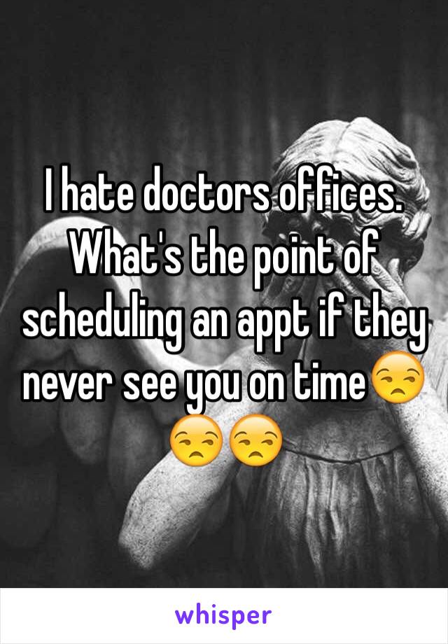 I hate doctors offices. What's the point of scheduling an appt if they never see you on time😒😒😒