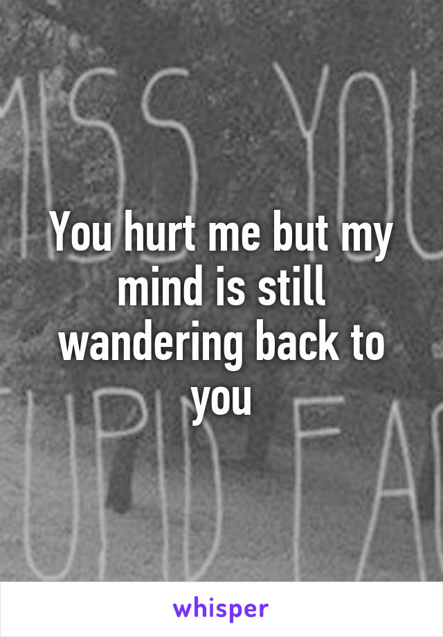 You hurt me but my mind is still wandering back to you