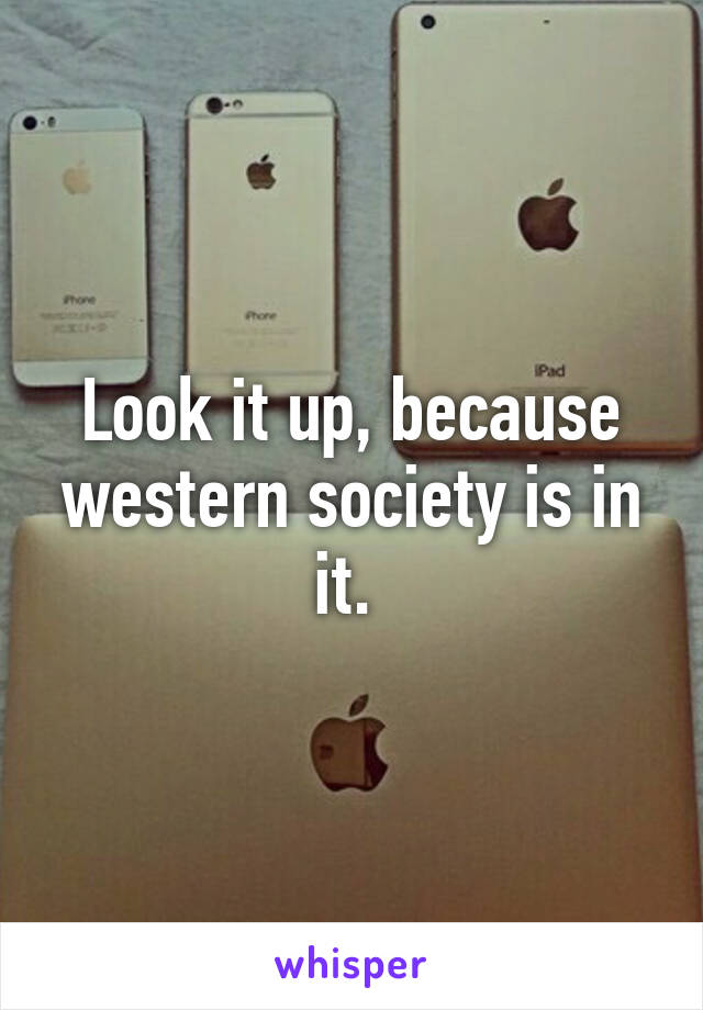 Look it up, because western society is in it. 