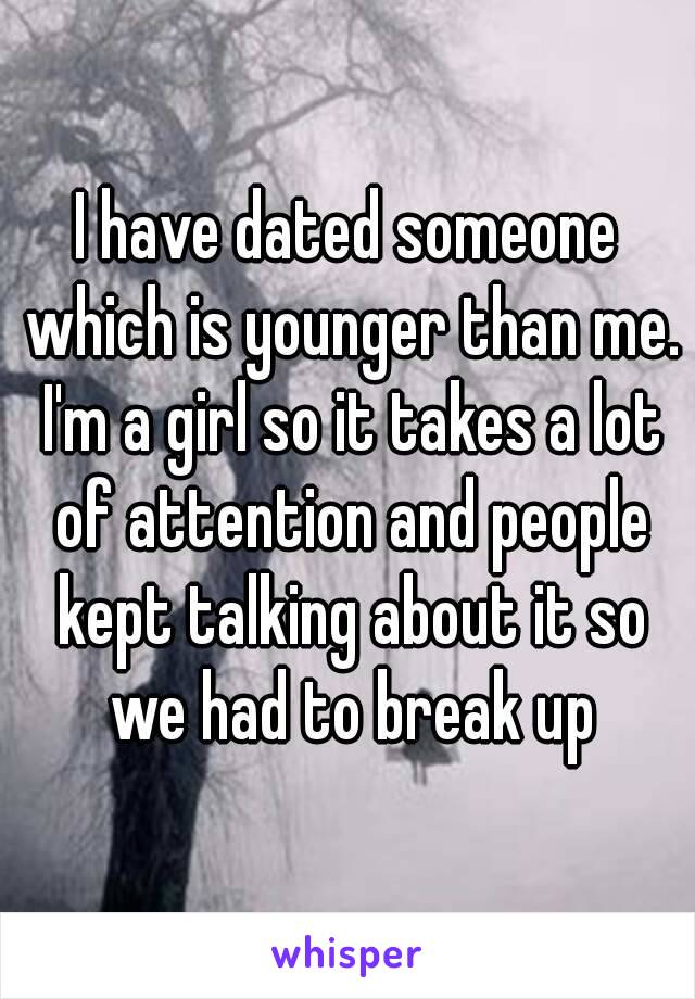 I have dated someone which is younger than me. I'm a girl so it takes a lot of attention and people kept talking about it so we had to break up