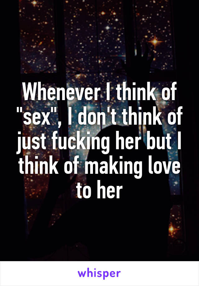 Whenever I think of "sex", I don't think of just fucking her but I think of making love to her