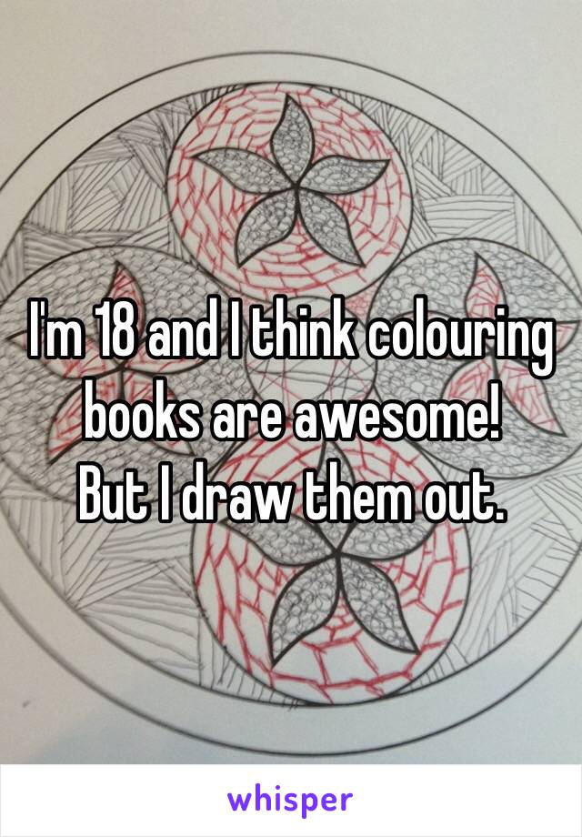 I'm 18 and I think colouring books are awesome!
But I draw them out.
