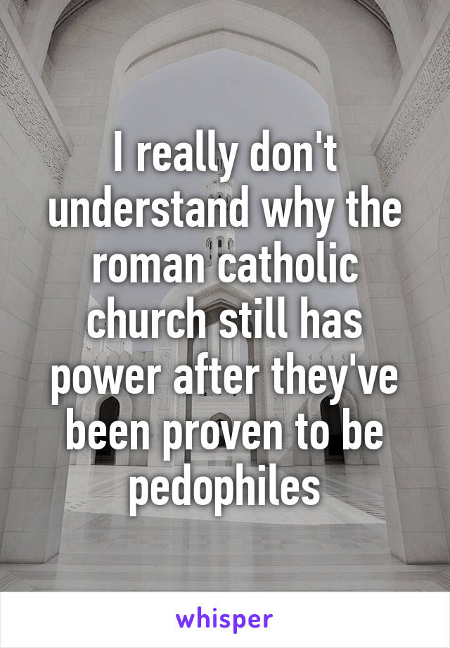 I really don't understand why the roman catholic church still has power after they've been proven to be pedophiles