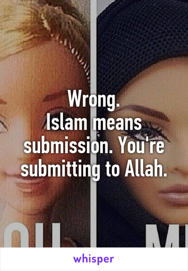 Wrong.
Islam means submission. You're submitting to Allah.