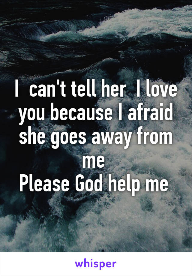 I  can't tell her  I love you because I afraid she goes away from me 
Please God help me 