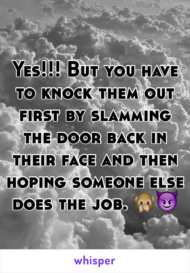 Yes!!! But you have to knock them out first by slamming the door back in their face and then hoping someone else does the job. 🙊😈