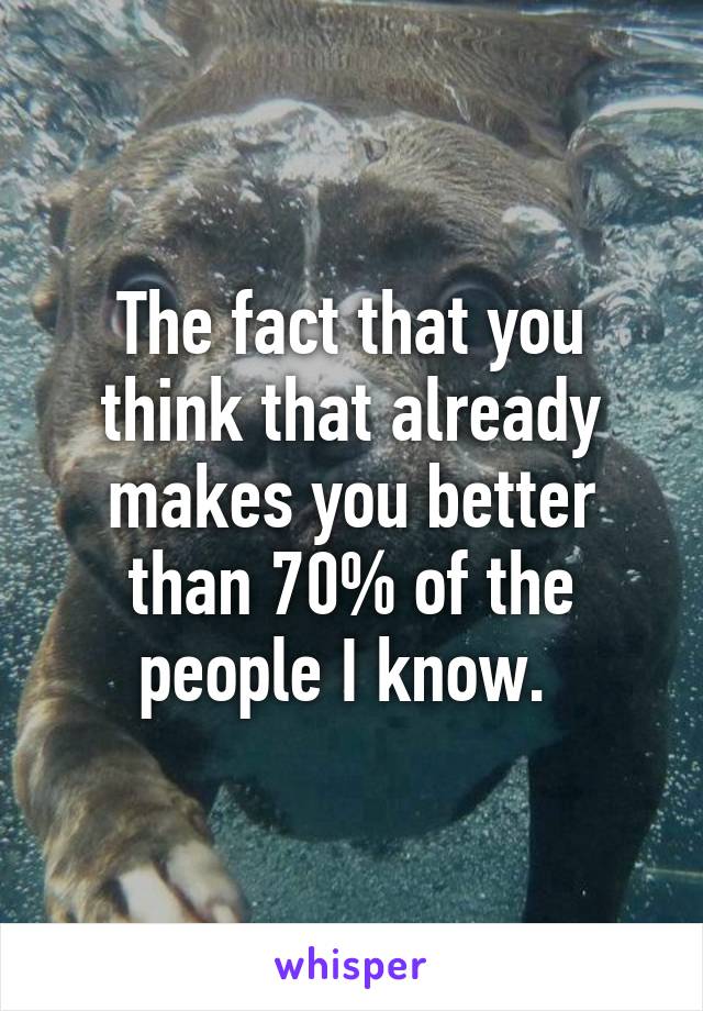 The fact that you think that already makes you better than 70% of the people I know. 