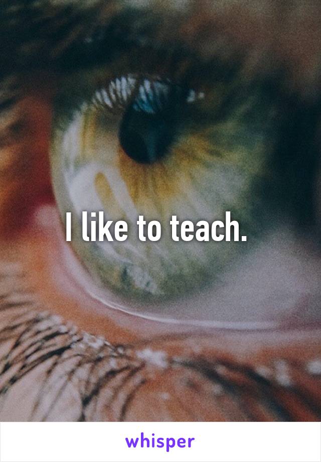 I like to teach. 