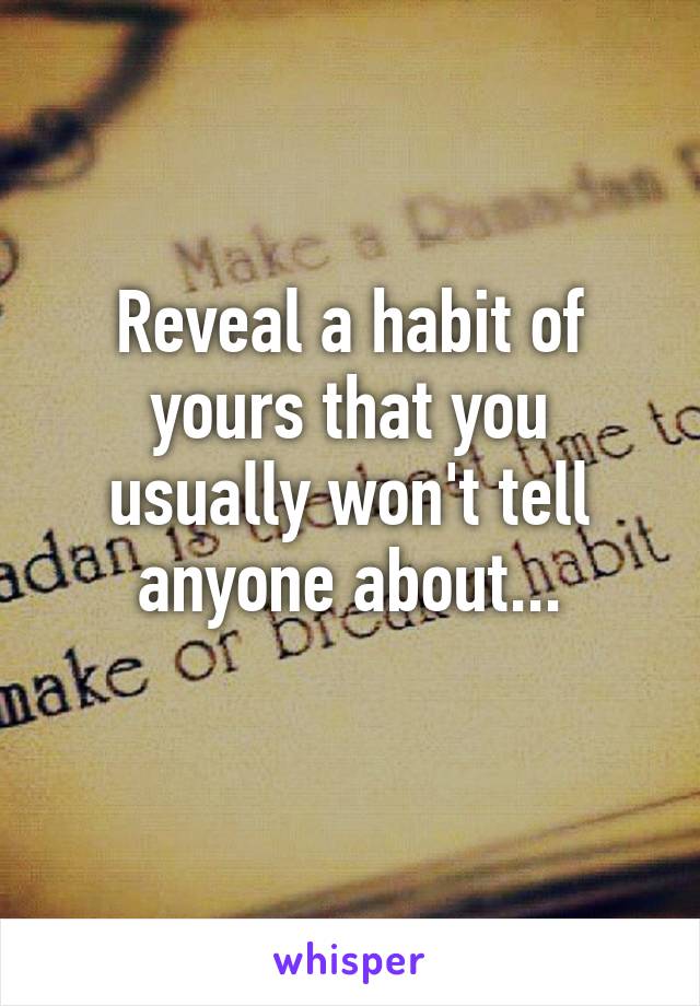 Reveal a habit of yours that you usually won't tell anyone about...
