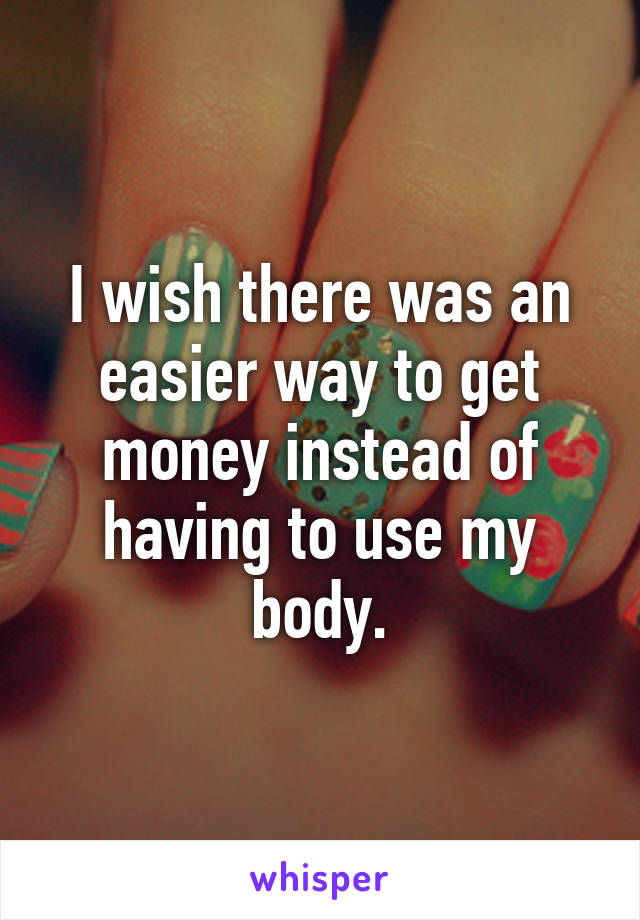 I wish there was an easier way to get money instead of having to use my body.