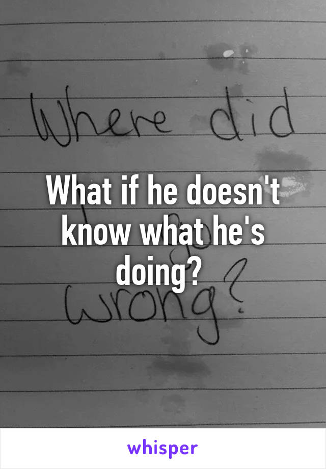 What if he doesn't know what he's doing? 