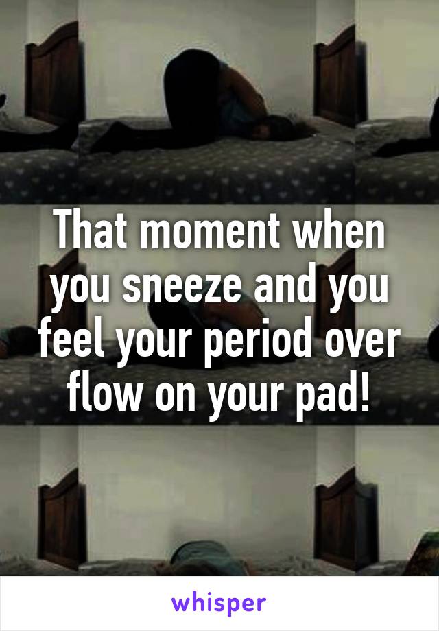 That moment when you sneeze and you feel your period over flow on your pad!