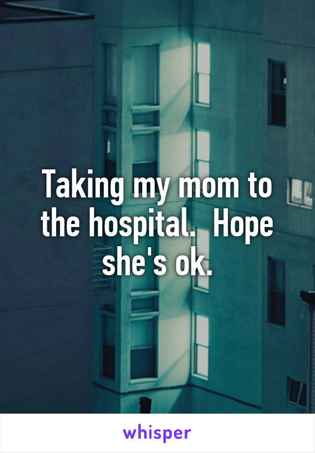 Taking my mom to the hospital.  Hope she's ok.