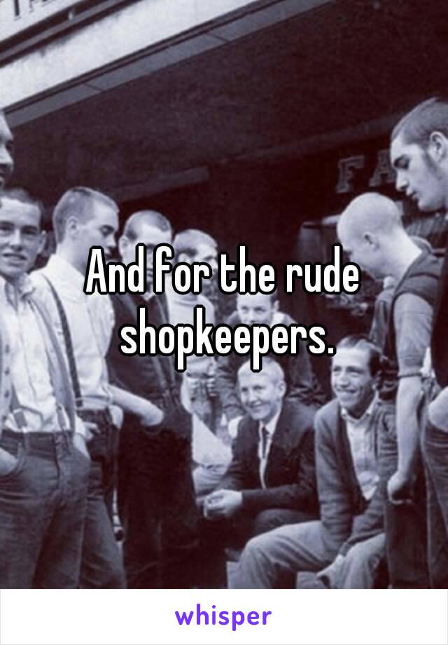 And for the rude shopkeepers.