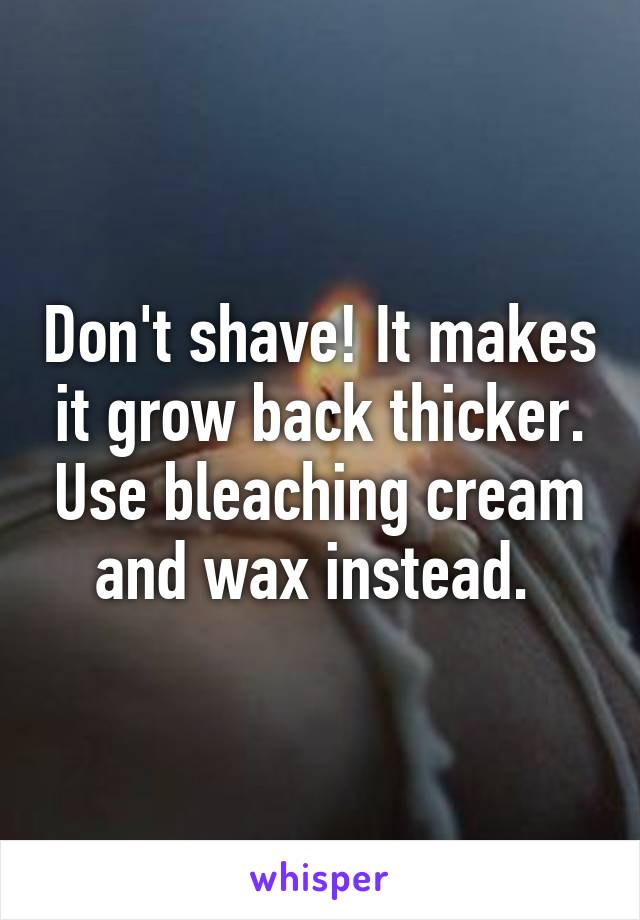 Don't shave! It makes it grow back thicker. Use bleaching cream and wax instead. 