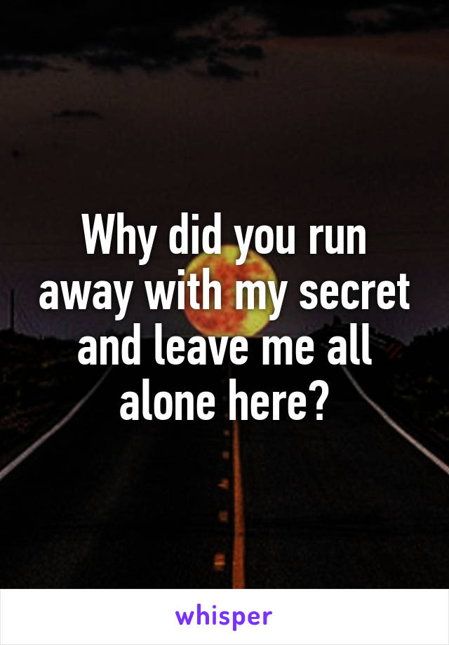 Why did you run away with my secret and leave me all alone here?