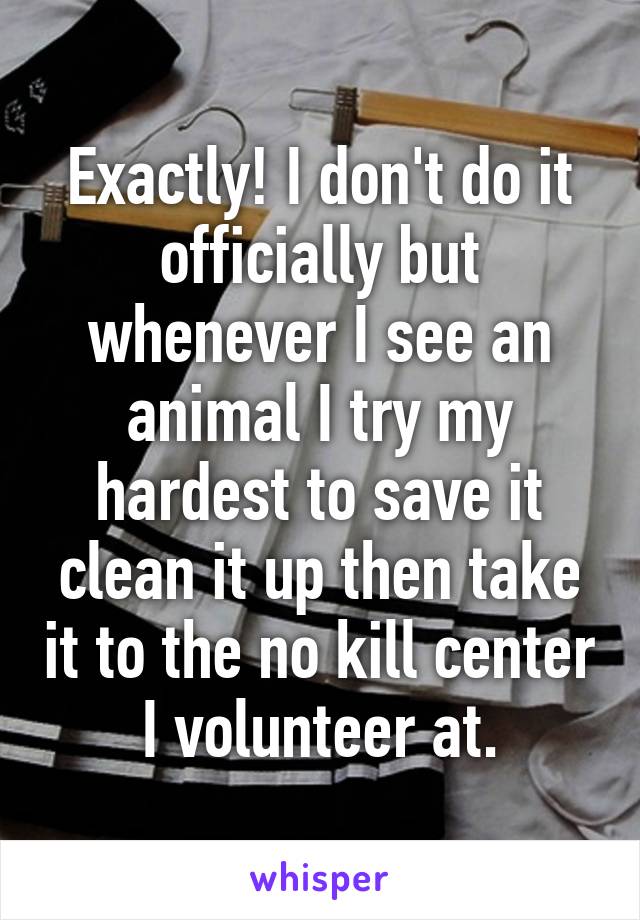 Exactly! I don't do it officially but whenever I see an animal I try my hardest to save it clean it up then take it to the no kill center I volunteer at.