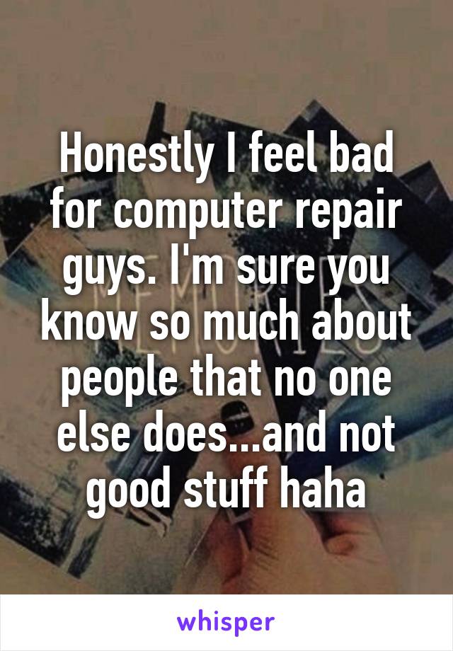 Honestly I feel bad for computer repair guys. I'm sure you know so much about people that no one else does...and not good stuff haha