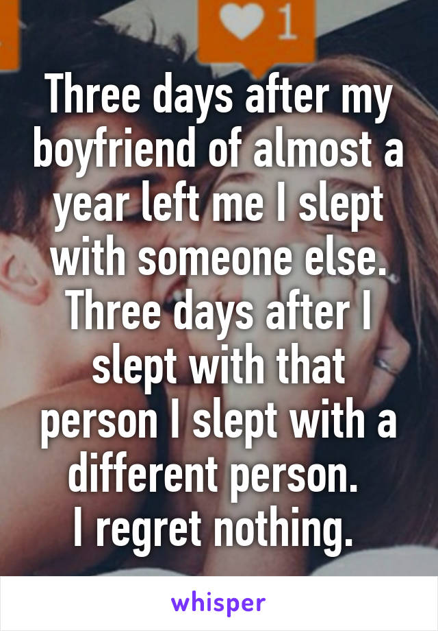 Three days after my boyfriend of almost a year left me I slept with someone else. Three days after I slept with that person I slept with a different person. 
I regret nothing. 