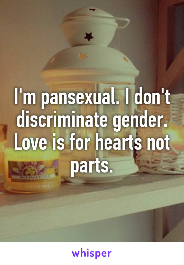 I'm pansexual. I don't discriminate gender. Love is for hearts not parts.