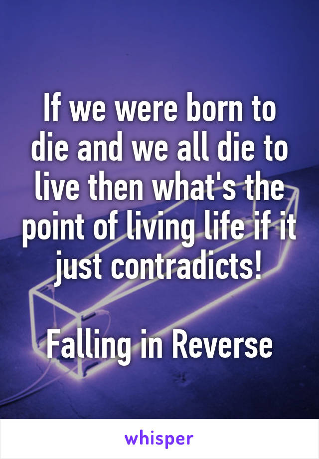 If we were born to die and we all die to live then what's the point of living life if it just contradicts!

Falling in Reverse