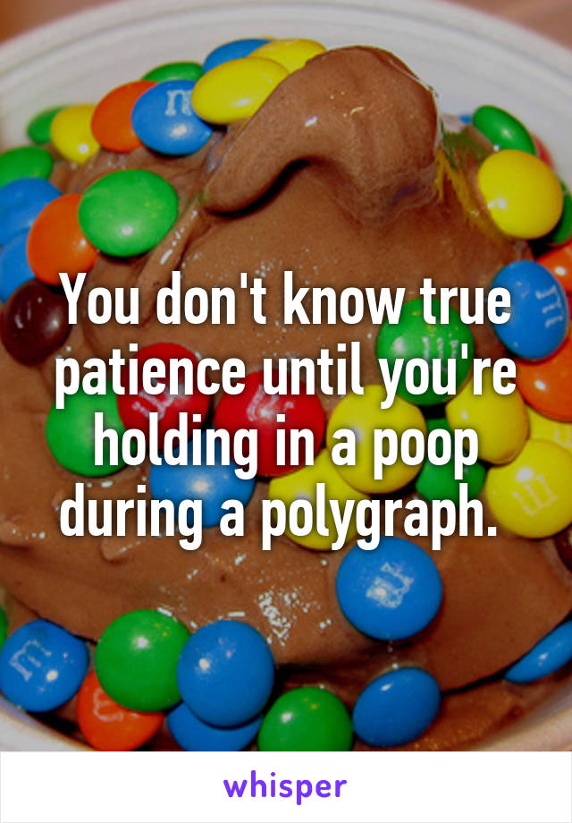 You don't know true patience until you're holding in a poop during a polygraph. 