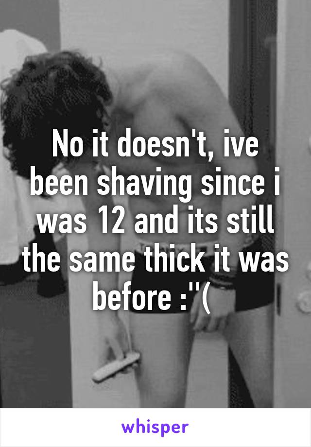 No it doesn't, ive been shaving since i was 12 and its still the same thick it was before :''( 