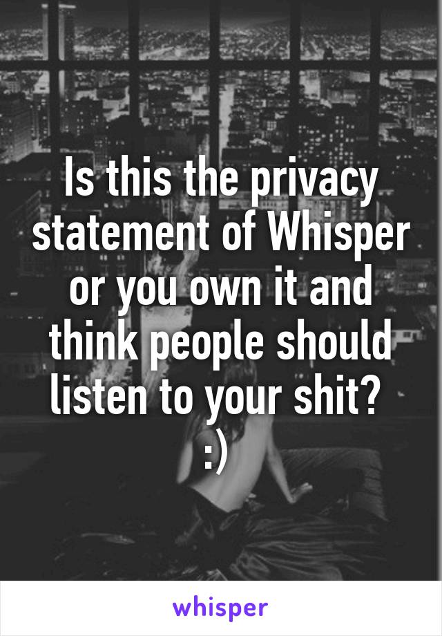 Is this the privacy statement of Whisper or you own it and think people should listen to your shit? 
:) 