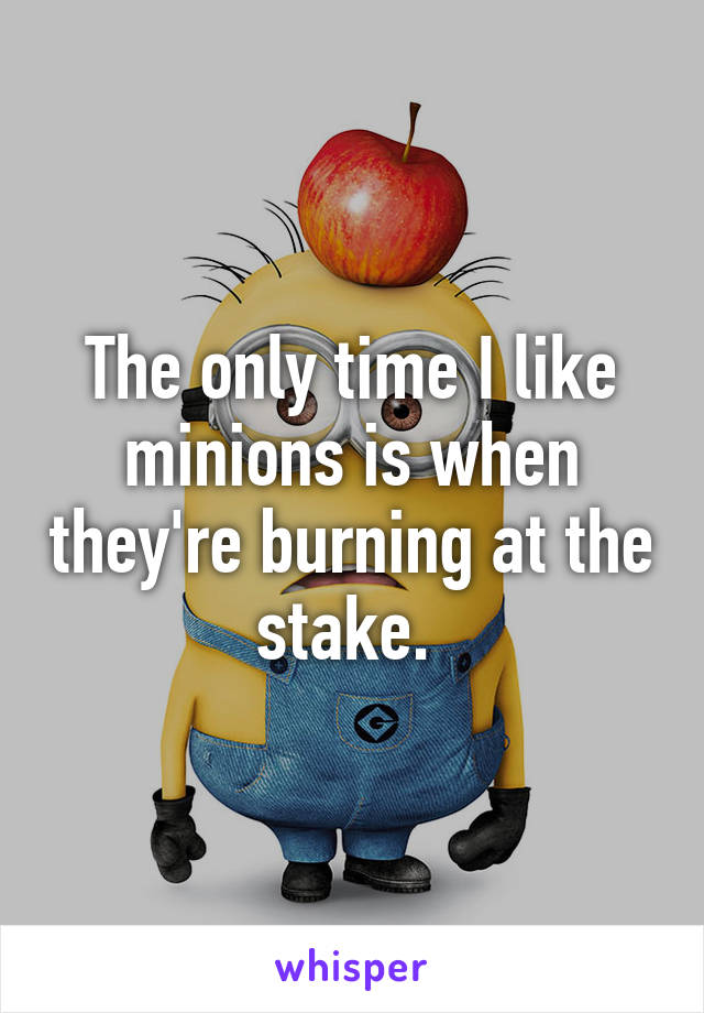 The only time I like minions is when they're burning at the stake. 