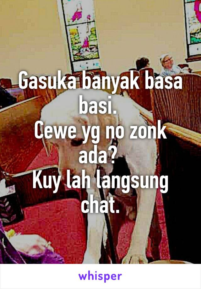 Gasuka banyak basa basi. 
Cewe yg no zonk ada? 
Kuy lah langsung chat.