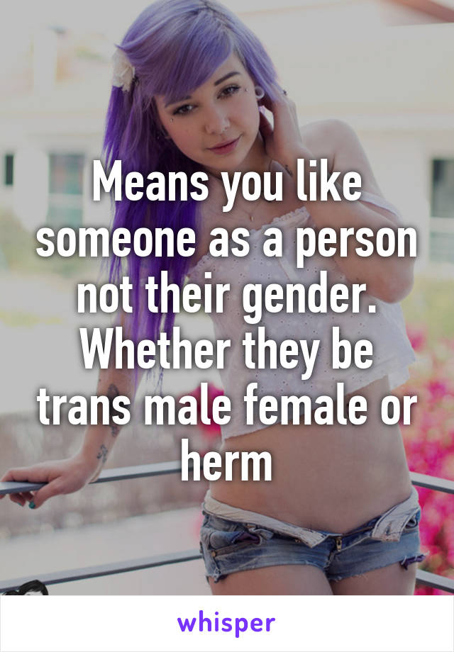 Means you like someone as a person not their gender. Whether they be trans male female or herm