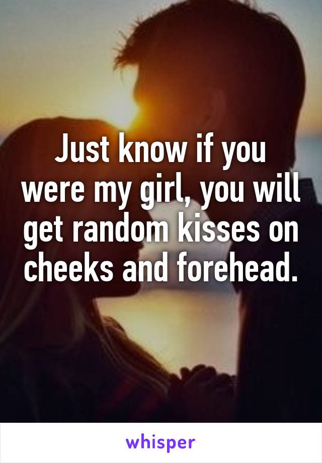 Just know if you were my girl, you will get random kisses on cheeks and forehead. 