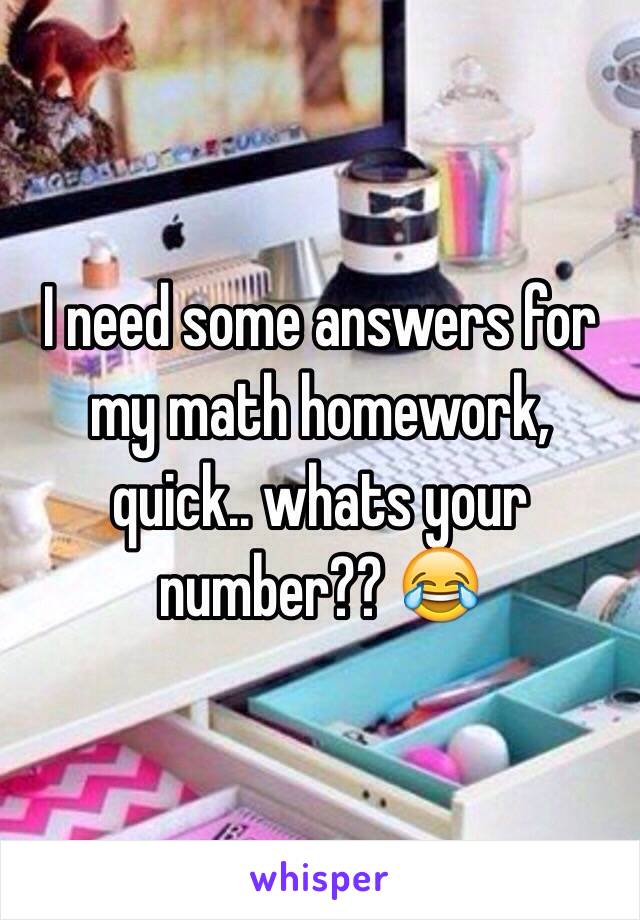 I need some answers for my math homework, quick.. whats your number?? 😂