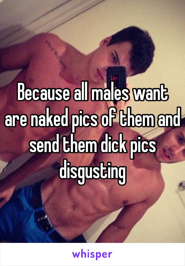 Because all males want are naked pics of them and send them dick pics disgusting 