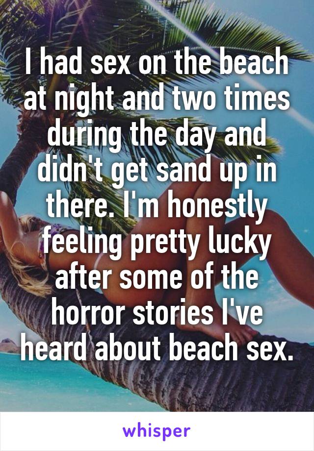 I had sex on the beach at night and two times during the day and didn't get sand up in there. I'm honestly feeling pretty lucky after some of the horror stories I've heard about beach sex. 