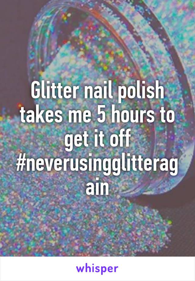 Glitter nail polish takes me 5 hours to get it off #neverusingglitteragain