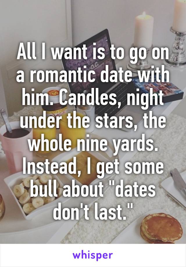 All I want is to go on a romantic date with him. Candles, night under the stars, the whole nine yards. Instead, I get some bull about "dates don't last."