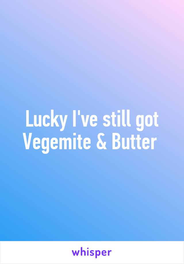 Lucky I've still got Vegemite & Butter 