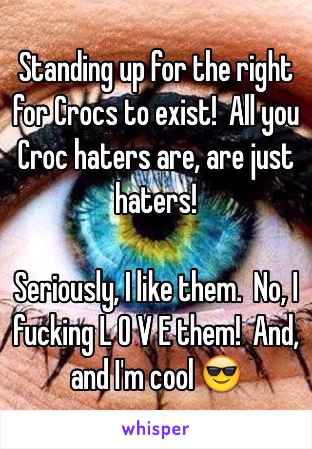 Standing up for the right for Crocs to exist!  All you Croc haters are, are just haters!

Seriously, I like them.  No, I fucking L O V E them!  And, and I'm cool 😎