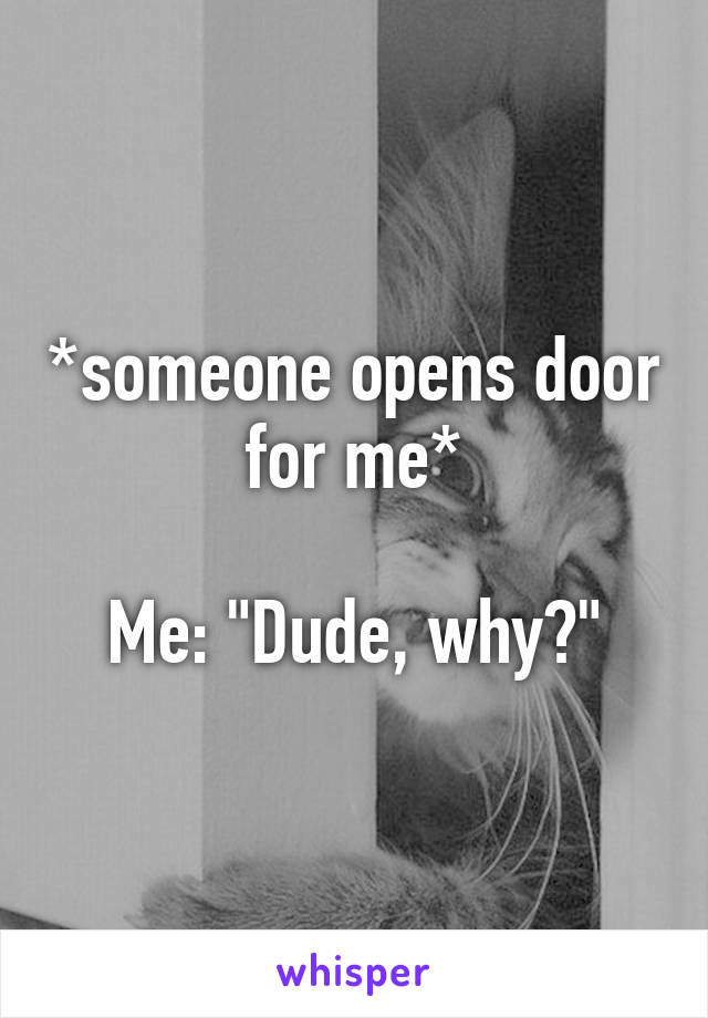 *someone opens door for me*

Me: "Dude, why?"