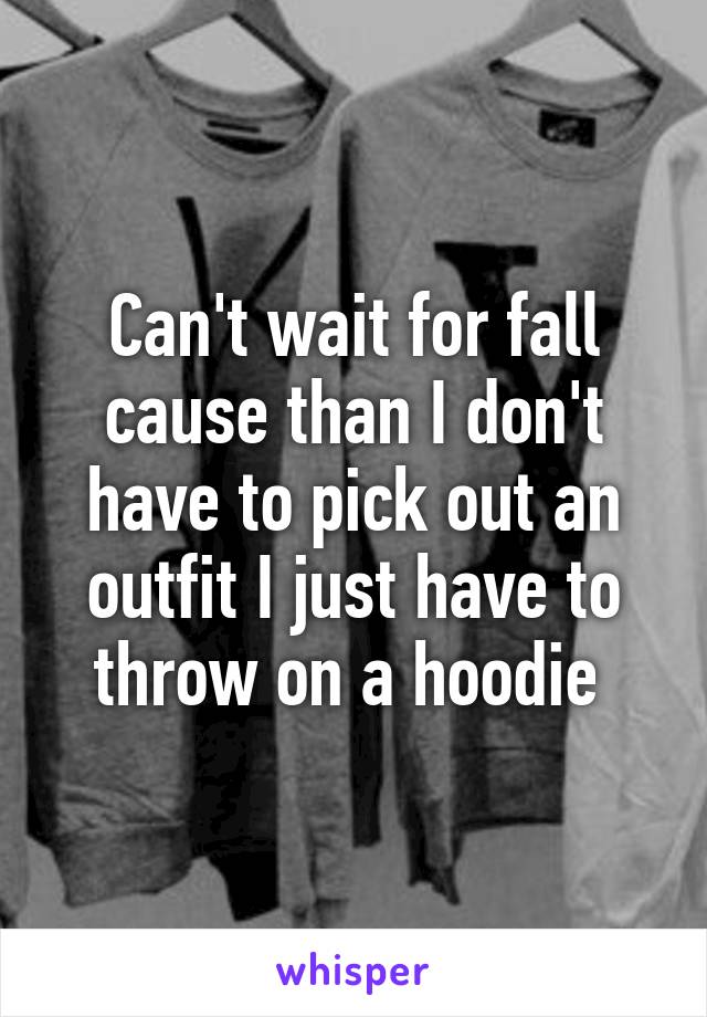 Can't wait for fall cause than I don't have to pick out an outfit I just have to throw on a hoodie 