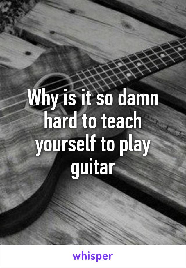 Why is it so damn hard to teach yourself to play guitar