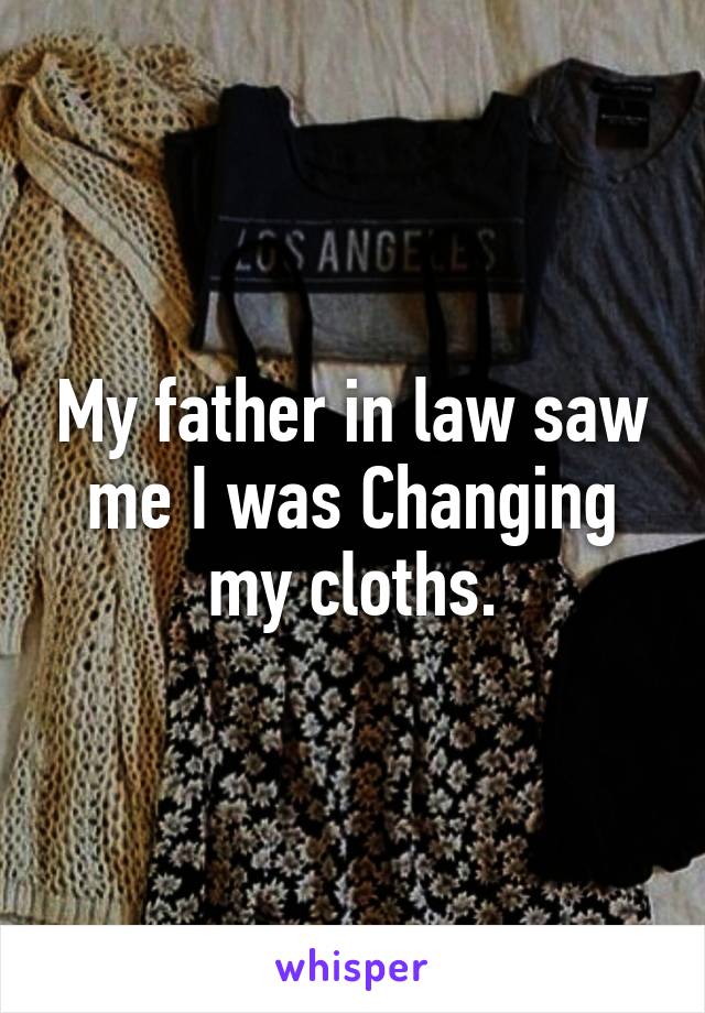 My father in law saw me I was Changing my cloths.