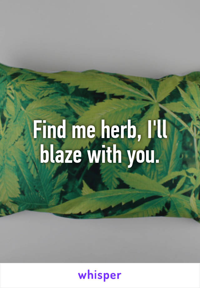 Find me herb, I'll blaze with you.