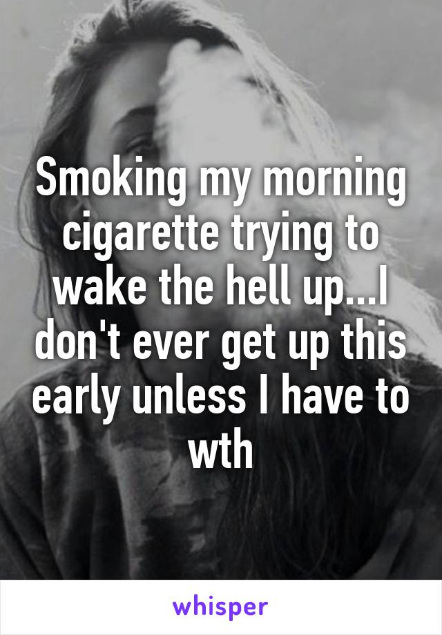 Smoking my morning cigarette trying to wake the hell up...I don't ever get up this early unless I have to wth