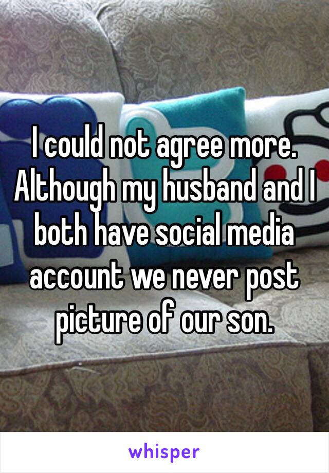 I could not agree more. Although my husband and I both have social media account we never post picture of our son. 