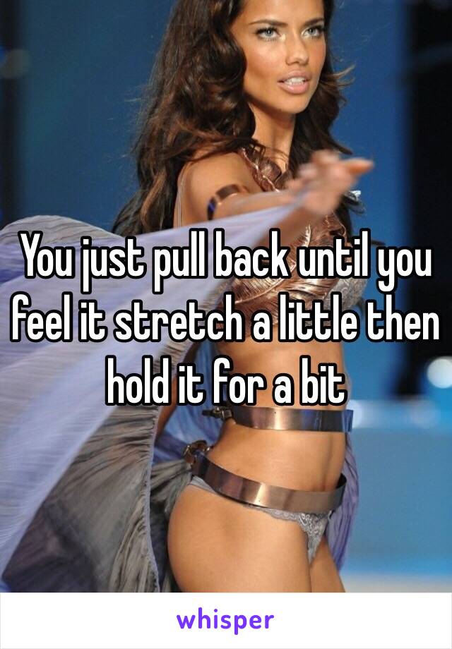 You just pull back until you feel it stretch a little then hold it for a bit