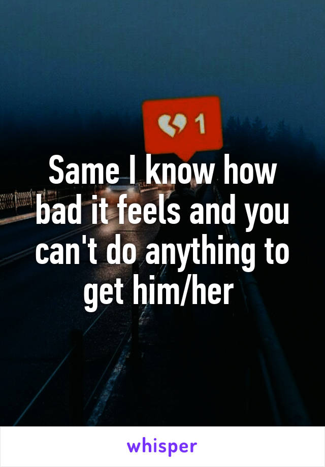 Same I know how bad it feels and you can't do anything to get him/her 