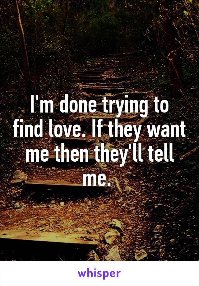 I'm done trying to find love. If they want me then they'll tell me. 