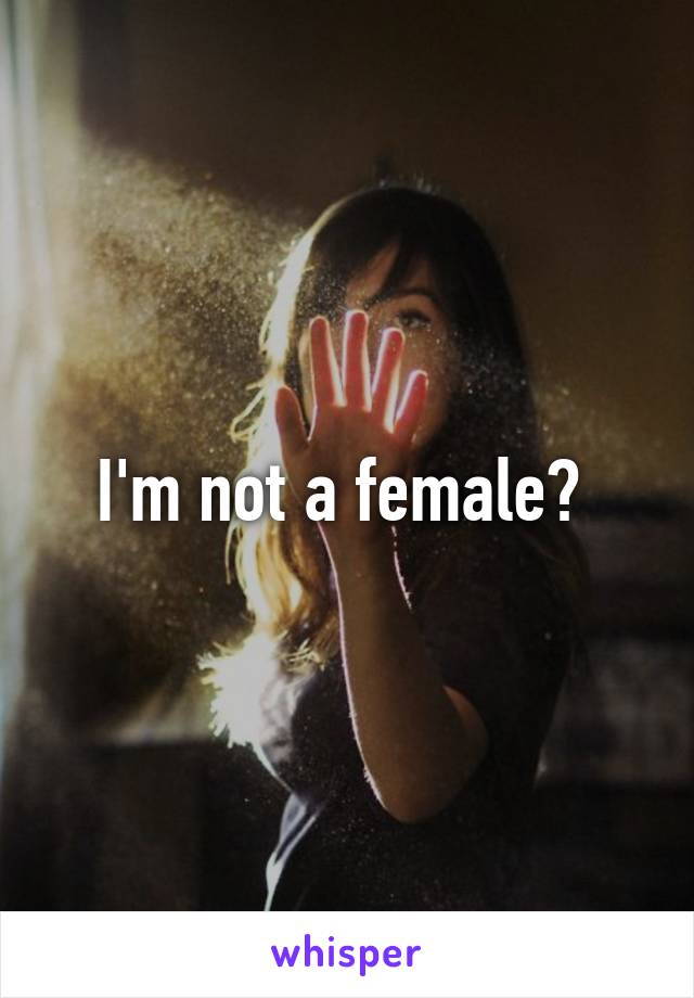 I'm not a female? 